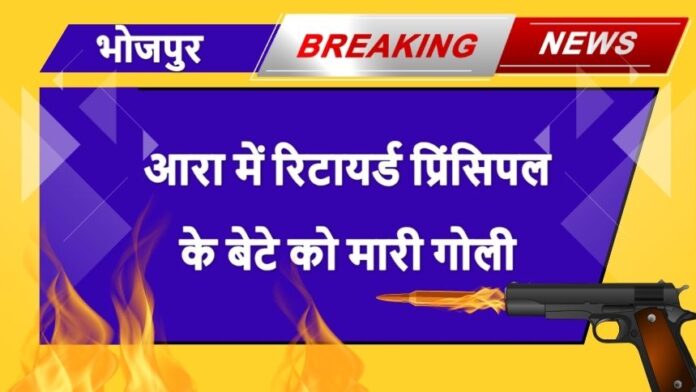 Ara Breaking News - आरा से बड़ी खबर: रिटायर्ड प्रिंसिपल के बेटे को मारी गोली