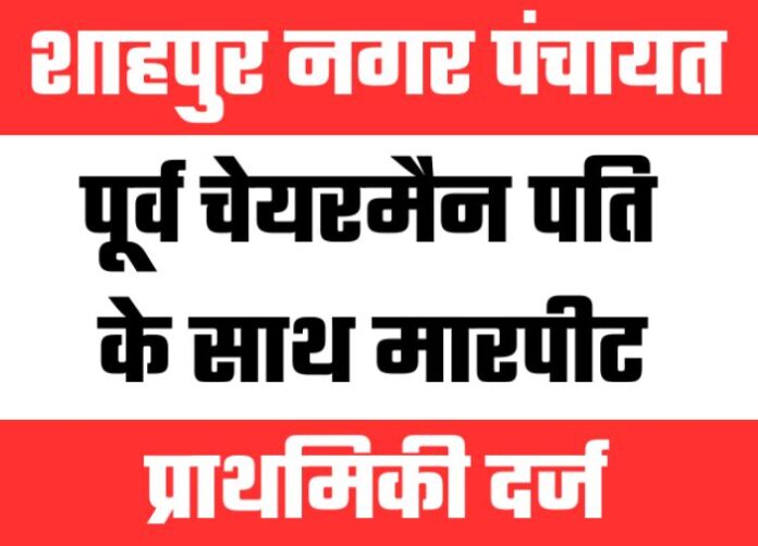 Shahpur NP - शाहपुर नपं: सफाई विवाद में पूर्व चेयरमैन पति के साथ मारपीट, प्राथमिकी दर्ज